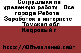 Сотрудники на удаленную работу - Все города Работа » Заработок в интернете   . Томская обл.,Кедровый г.